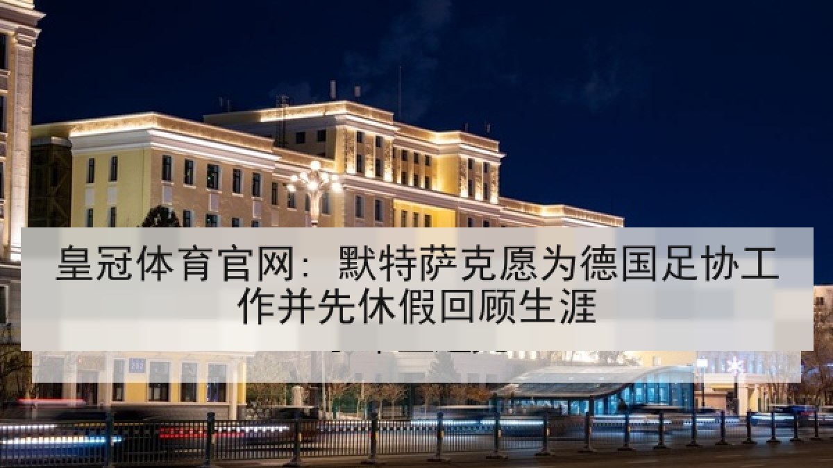 皇冠体育官网: 默特萨克愿为德国足协工作并先休假回顾生涯 皇冠体育官网: 默特萨克愿为德国足协工作并先休假回顾生涯
