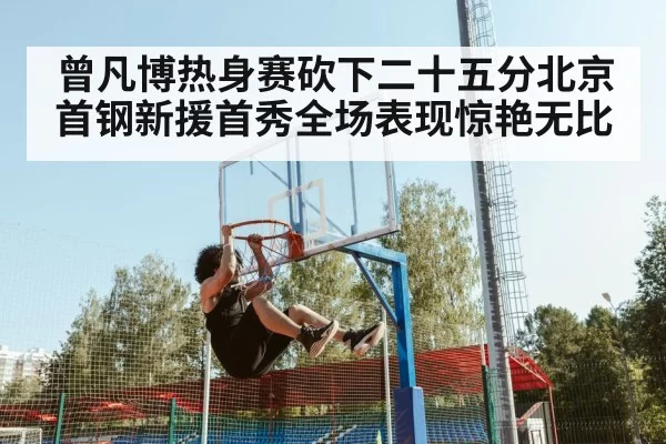 曾凡博热身赛砍下二十五分北京首钢新援首秀全场表现惊艳无比