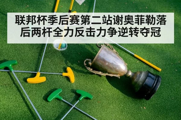 联邦杯季后赛第二站谢奥菲勒落后两杆全力反击力争逆转夺冠