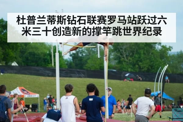 杜普兰蒂斯钻石联赛罗马站跃过六米三十创造新的撑竿跳世界纪录