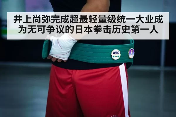 井上尚弥完成超最轻量级统一大业成为无可争议的日本拳击历史第一人