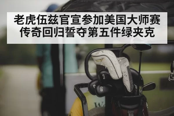 老虎伍兹官宣参加美国大师赛传奇回归誓夺第五件绿夹克